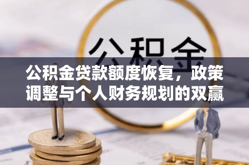巩义公积金贷款额度恢复，政策调整与个人财务规划的双赢之道