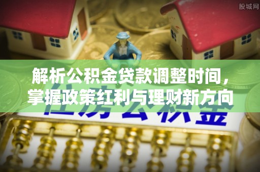 巩义解析公积金贷款调整时间，掌握政策红利与理财新方向