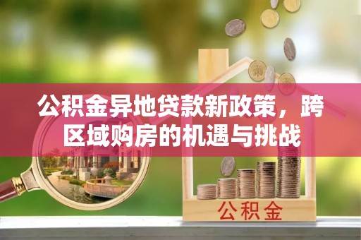 巩义公积金异地贷款新政策，跨区域购房的机遇与挑战