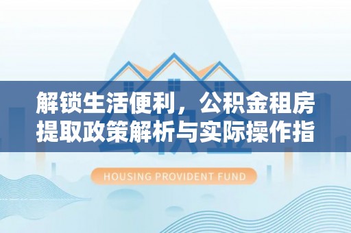 巩义解锁生活便利，公积金租房提取政策解析与实际操作指南