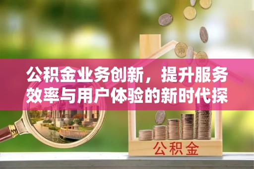巩义公积金业务创新，提升服务效率与用户体验的新时代探索