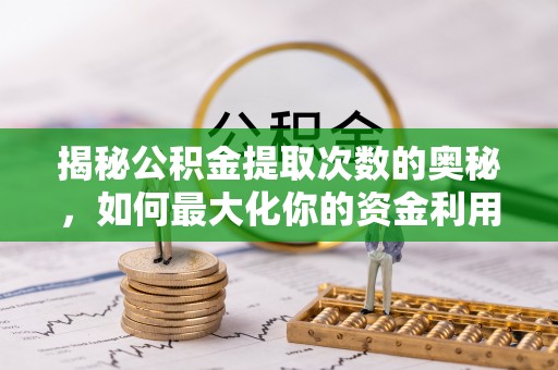 巩义揭秘公积金提取次数的奥秘，如何最大化你的资金利用？