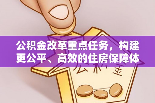 巩义公积金改革重点任务，构建更公平、高效的住房保障体系