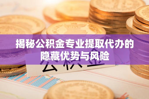 巩义揭秘公积金专业提取代办的隐藏优势与风险
