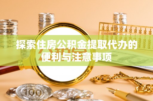 巩义探索住房公积金提取代办的便利与注意事项