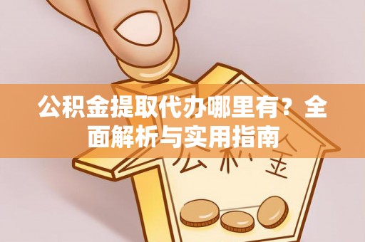 巩义公积金提取代办哪里有？全面解析与实用指南