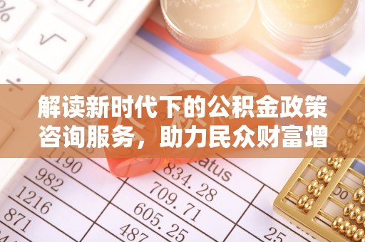 巩义解读新时代下的公积金政策咨询服务，助力民众财富增值与安居梦想