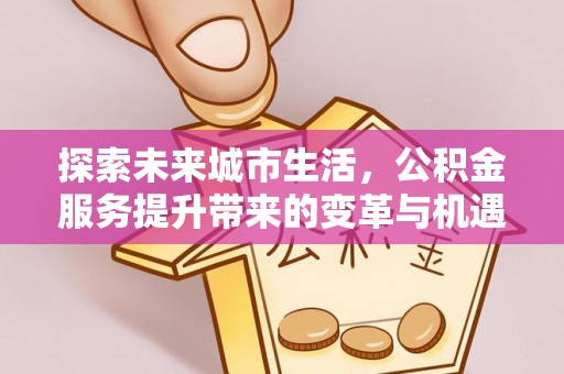 巩义探索未来城市生活，公积金服务提升带来的变革与机遇