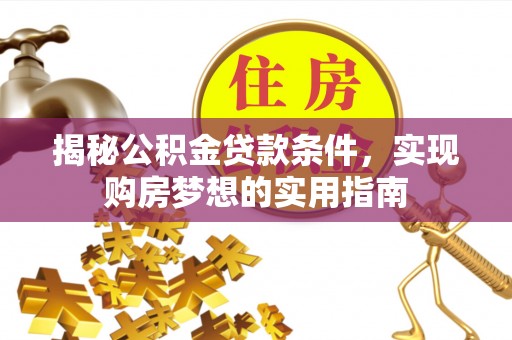巩义揭秘公积金贷款条件，实现购房梦想的实用指南
