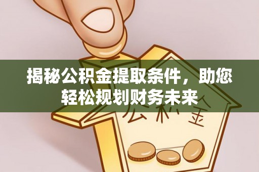 巩义揭秘公积金提取条件，助您轻松规划财务未来