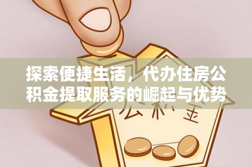 巩义探索便捷生活，代办住房公积金提取服务的崛起与优势