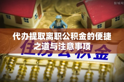 巩义代办提取离职公积金的便捷之道与注意事项