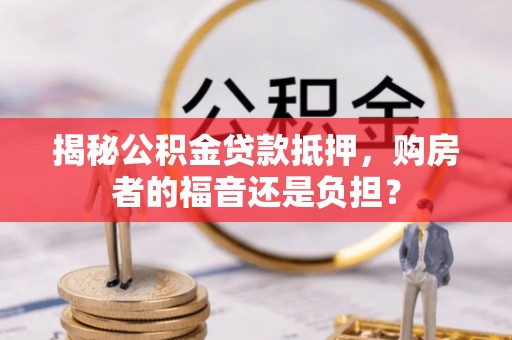 巩义揭秘公积金贷款抵押，购房者的福音还是负担？