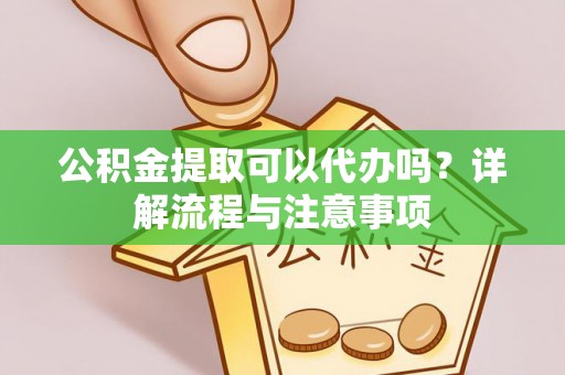 巩义公积金提取可以代办吗？详解流程与注意事项