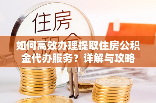 巩义如何高效办理提取住房公积金代办服务？详解与攻略