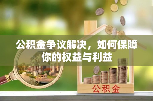 巩义公积金争议解决，如何保障你的权益与利益