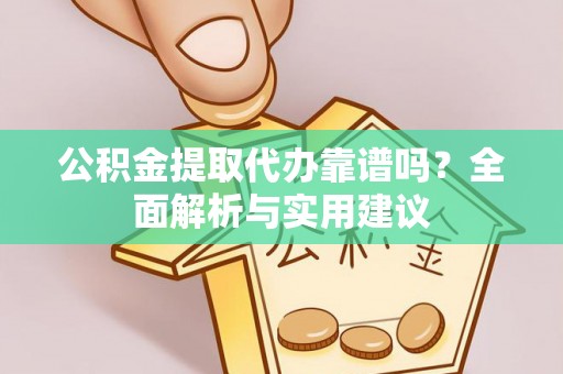 巩义公积金提取代办靠谱吗？全面解析与实用建议