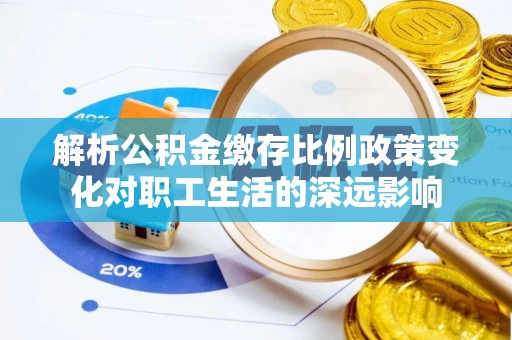 巩义解析公积金缴存比例政策变化对职工生活的深远影响