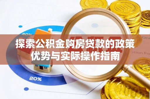 巩义探索公积金购房贷款的政策优势与实际操作指南