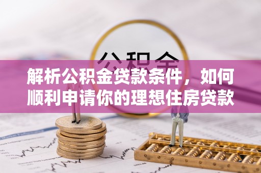 巩义解析公积金贷款条件，如何顺利申请你的理想住房贷款