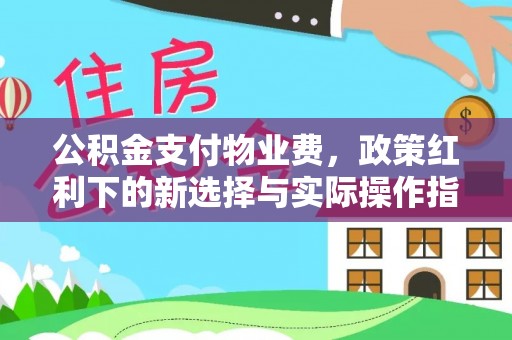 巩义公积金支付物业费，政策红利下的新选择与实际操作指南