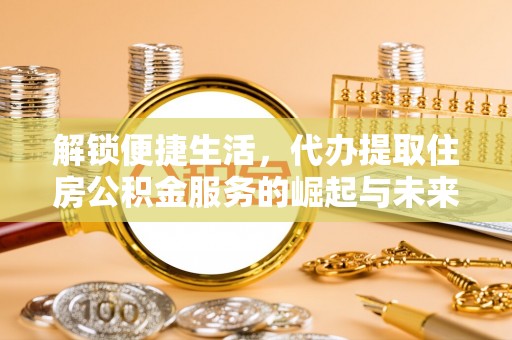 巩义解锁便捷生活，代办提取住房公积金服务的崛起与未来