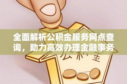 巩义全面解析公积金服务网点查询，助力高效办理金融事务