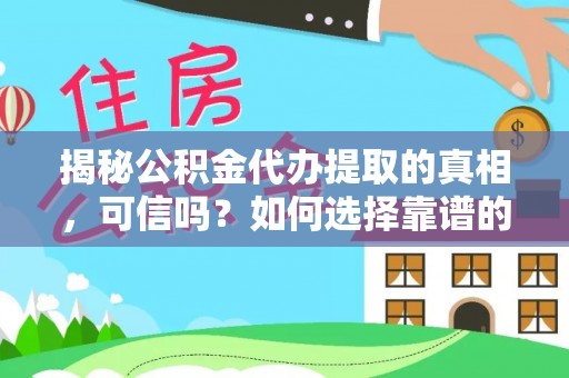 巩义揭秘公积金代办提取的真相，可信吗？如何选择靠谱的服务商？