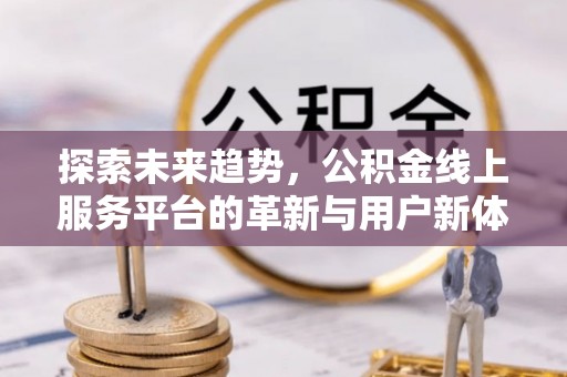 巩义探索未来趋势，公积金线上服务平台的革新与用户新体验
