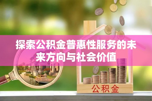 巩义探索公积金普惠性服务的未来方向与社会价值