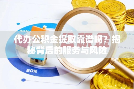 巩义代办公积金提取靠谱吗？揭秘背后的服务与风险