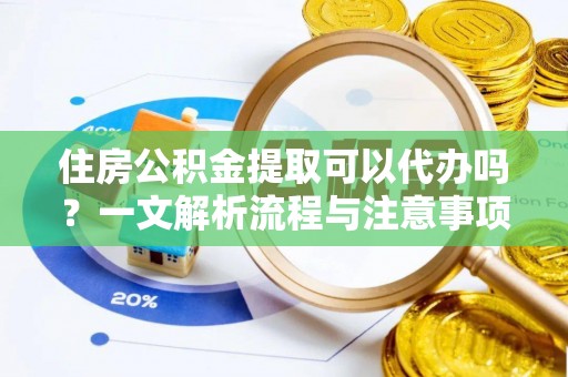 巩义住房公积金提取可以代办吗？一文解析流程与注意事项