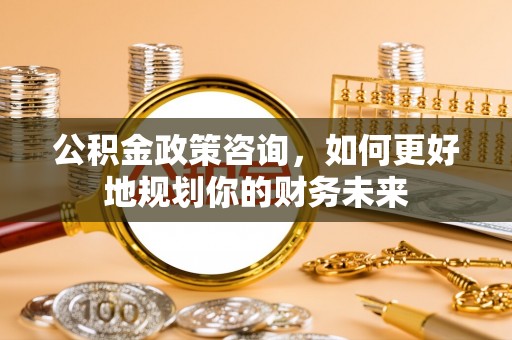 巩义公积金政策咨询，如何更好地规划你的财务未来