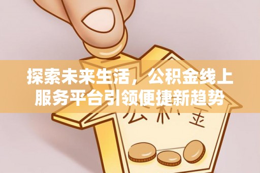巩义探索未来生活，公积金线上服务平台引领便捷新趋势