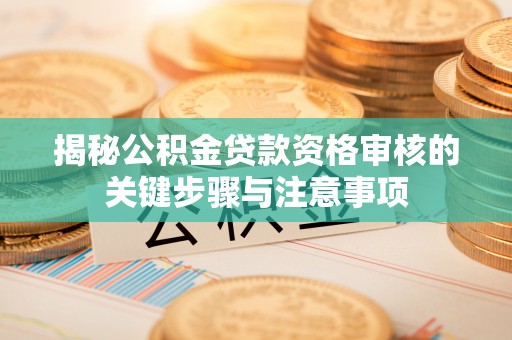 巩义揭秘公积金贷款资格审核的关键步骤与注意事项