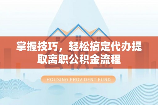 巩义掌握技巧，轻松搞定代办提取离职公积金流程