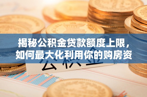 巩义揭秘公积金贷款额度上限，如何最大化利用你的购房资金？