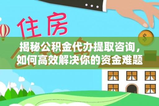 巩义揭秘公积金代办提取咨询，如何高效解决你的资金难题