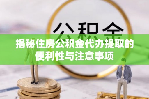 巩义揭秘住房公积金代办提取的便利性与注意事项