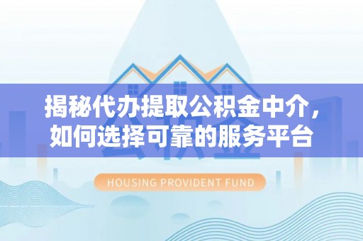 巩义揭秘代办提取公积金中介，如何选择可靠的服务平台