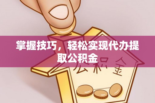 巩义掌握技巧，轻松实现代办提取公积金