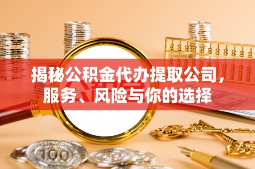 巩义揭秘公积金代办提取公司，服务、风险与你的选择