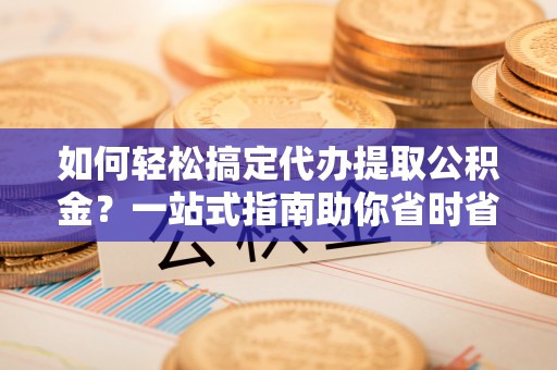巩义如何轻松搞定代办提取公积金？一站式指南助你省时省心