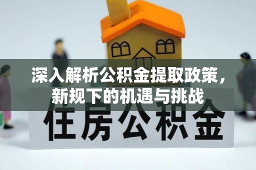 巩义深入解析公积金提取政策，新规下的机遇与挑战