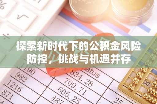 巩义探索新时代下的公积金风险防控，挑战与机遇并存