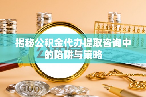 巩义揭秘公积金代办提取咨询中的陷阱与策略