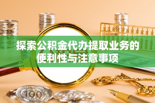 巩义探索公积金代办提取业务的便利性与注意事项