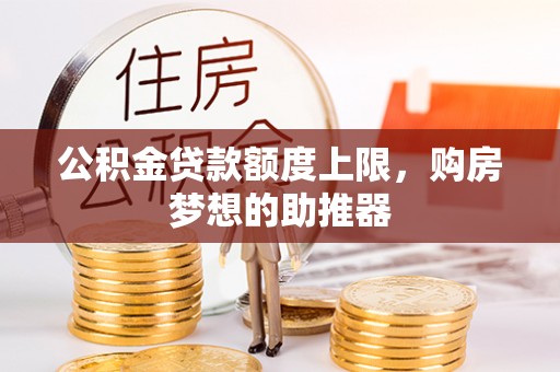 巩义公积金贷款额度上限，购房梦想的助推器