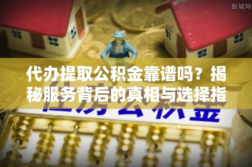 巩义代办提取公积金靠谱吗？揭秘服务背后的真相与选择指南