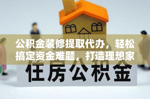 巩义公积金装修提取代办，轻松搞定资金难题，打造理想家居